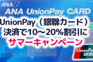 UnionPayカード（銀聯カード）決済で10～20％割引に！サマーキャンペーンが7月13日（火）～ 9月30日（木）開催ですが、日本の発行だと10％が限界？エントリー方法など解説！