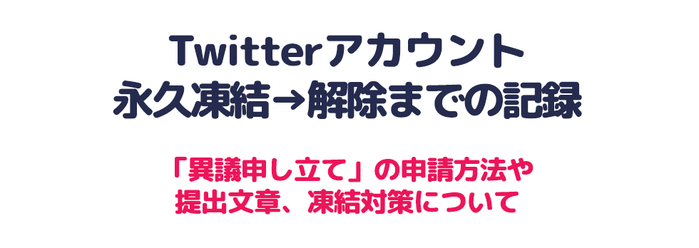 Twitterアカウント 永久凍結→解除までの記録 「異議申し立て」の申請方法や 提出文章、凍結対策について