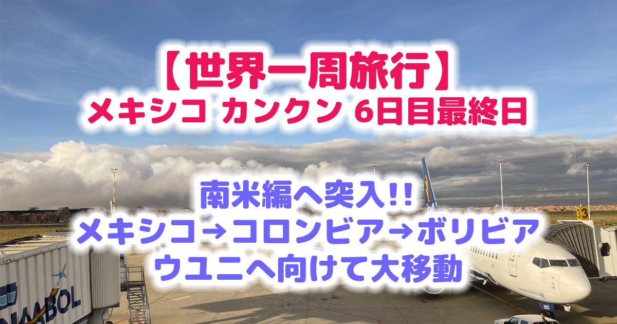 【世界一周旅行】メキシコ カンクン6日目 最終日 ついに南米コロンビア ボゴダ経由でボリビア ウユニへ出発！